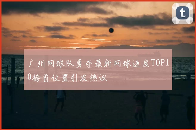 广州网球队勇夺最新网球速度TOP10榜首位置引发热议