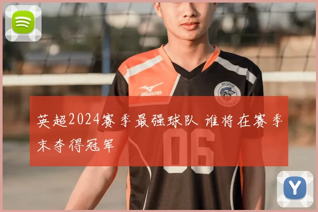 英超2024赛季最强球队 谁将在赛季末夺得冠军