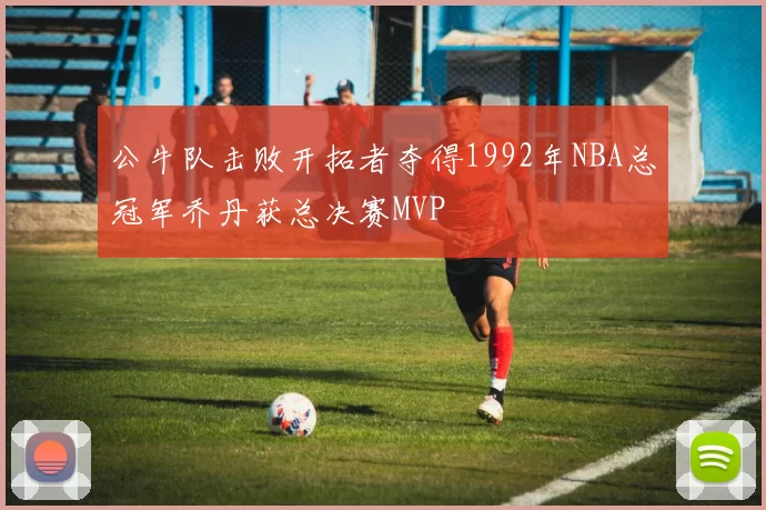 公牛队击败开拓者夺得1992年NBA总冠军乔丹获总决赛MVP