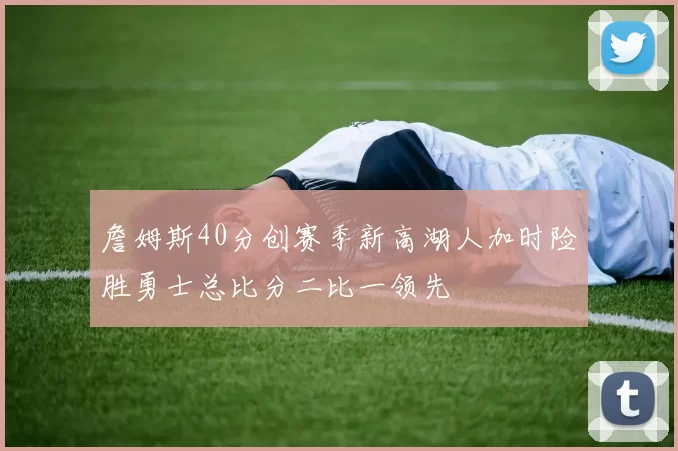 詹姆斯40分创赛季新高湖人加时险胜勇士总比分二比一领先