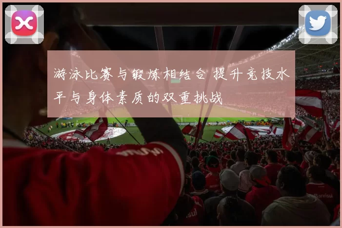 游泳比赛与锻炼相结合 提升竞技水平与身体素质的双重挑战