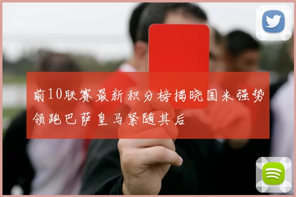 前10联赛最新积分榜揭晓国米强势领跑巴萨皇马紧随其后