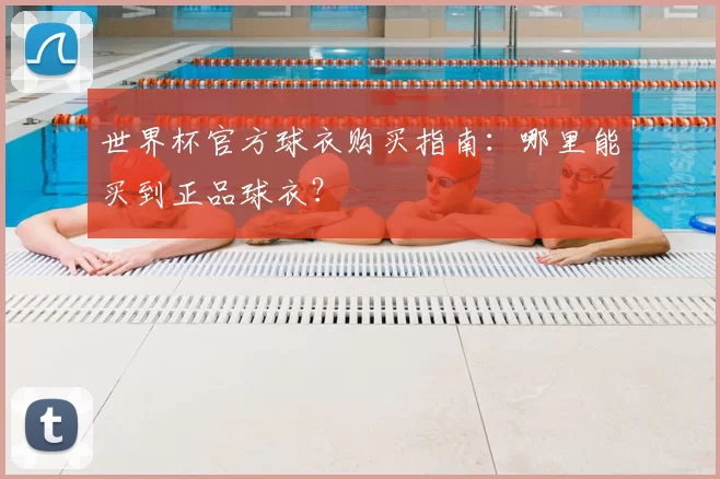 世界杯官方球衣购买指南：哪里能买到正品球衣？