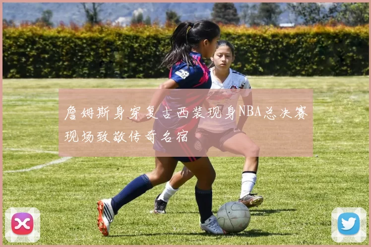 詹姆斯身穿复古西装现身NBA总决赛现场致敬传奇名宿