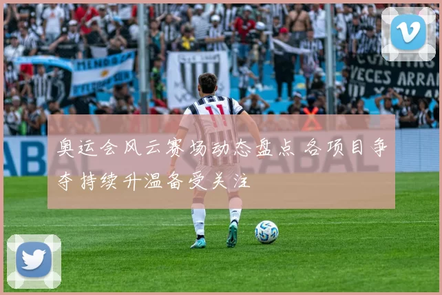 奥运会风云赛场动态盘点 各项目争夺持续升温备受关注