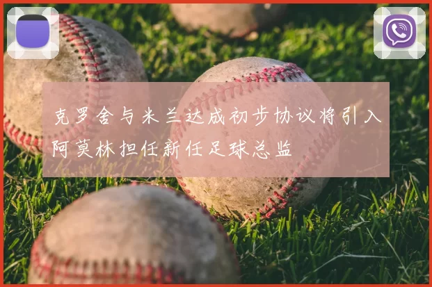 克罗舍与米兰达成初步协议将引入阿莫林担任新任足球总监