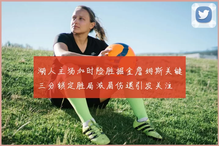 湖人主场加时险胜掘金詹姆斯关键三分锁定胜局浓眉伤退引发关注