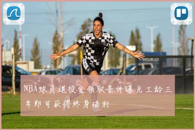 NBA球员退役金领取条件曝光工龄三年即可获得终身福利