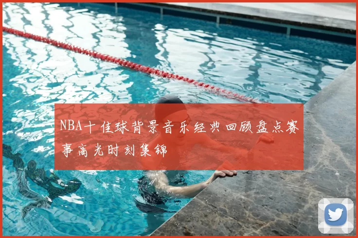 NBA十佳球背景音乐经典回顾盘点赛事高光时刻集锦