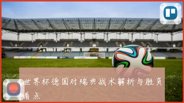 世界杯德国对瑞典战术解析与胜负看点