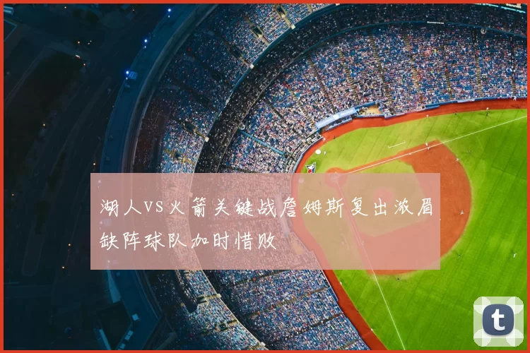 湖人vs火箭关键战詹姆斯复出浓眉缺阵球队加时惜败