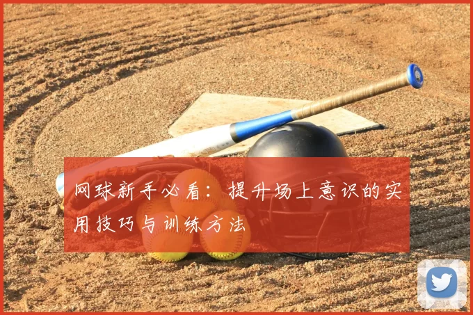 网球新手必看:提升场上意识的实用技巧与训练方法