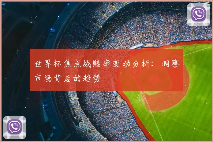 世界杯焦点战赔率变动分析:洞察市场背后的趋势
