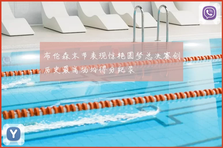 布伦森末节表现惊艳圆梦总决赛创历史最高场均得分纪录