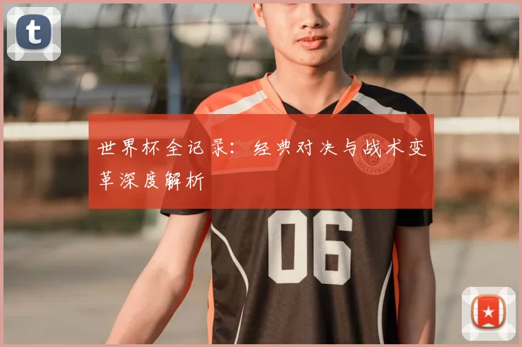 世界杯全记录：经典对决与战术变革深度解析