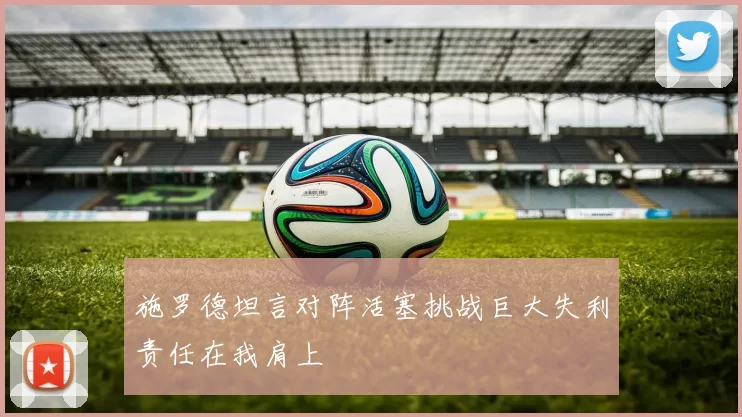 施罗德坦言对阵活塞挑战巨大失利责任在我肩上