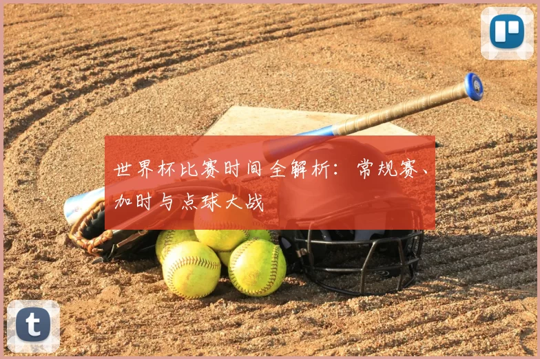 世界杯比赛时间全解析：常规赛、加时与点球大战