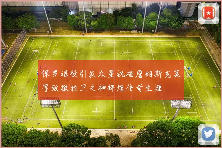 保罗退役引发众星祝福詹姆斯克莱等致敬控卫之神辉煌传奇生涯