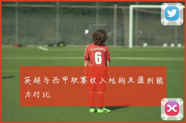 英超与西甲联赛收入结构及盈利能力对比