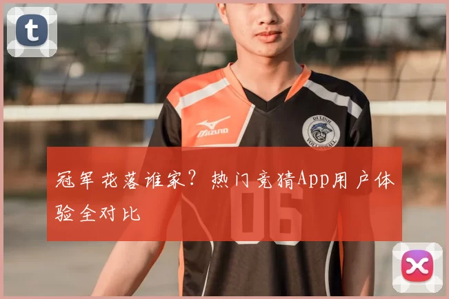 冠军花落谁家？热门竞猜App用户体验全对比