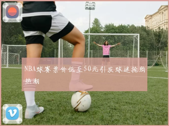 NBA球赛票价低至50元引发球迷抢购热潮