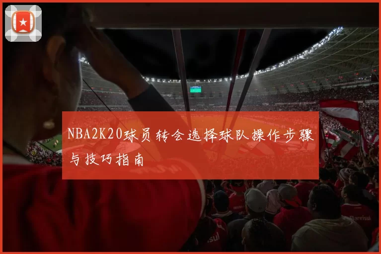 NBA2K20球员转会选择球队操作步骤与技巧指南