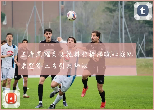 王者荣耀灵活性排行榜揭晓WE战队荣登第三名引发热议