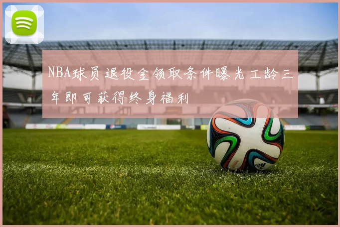 NBA球员退役金领取条件曝光工龄三年即可获得终身福利