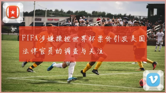 FIFA涉嫌操控世界杯票价引发美国法律官员的调查与关注