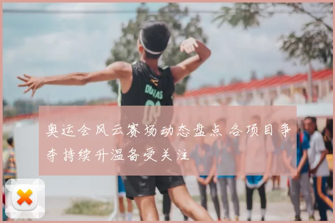 奥运会风云赛场动态盘点 各项目争夺持续升温备受关注