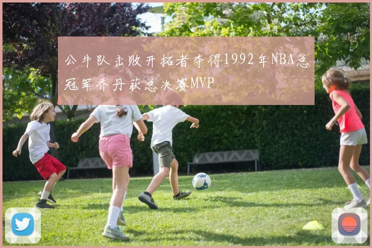 公牛队击败开拓者夺得1992年NBA总冠军乔丹获总决赛MVP