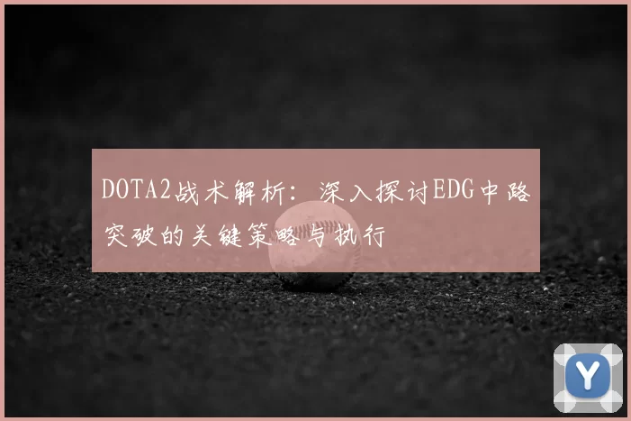 DOTA2战术解析:深入探讨EDG中路突破的关键策略与执行