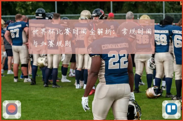 世界杯比赛时间全解析:常规时间与加赛规则