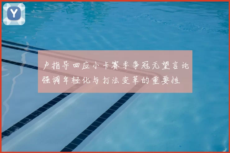卢指导回应小卡赛季争冠无望言论强调年轻化与打法变革的重要性