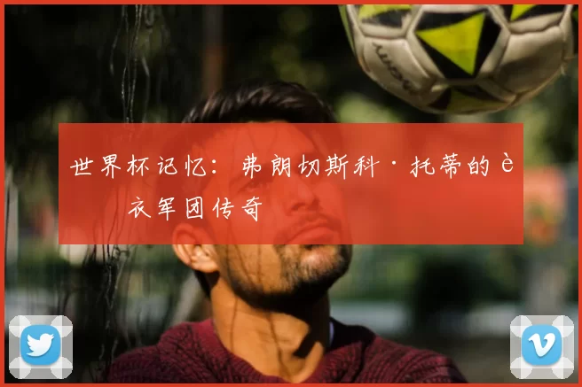 世界杯记忆:弗朗切斯科·托蒂的蓝衣军团传奇