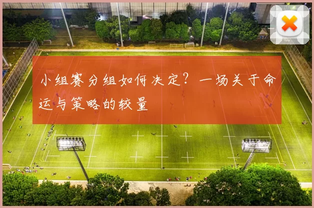小组赛分组如何决定?一场关于命运与策略的较量