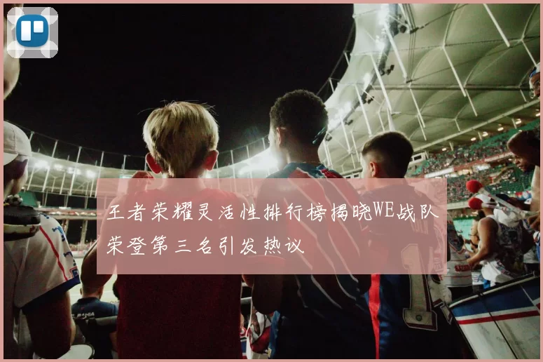 王者荣耀灵活性排行榜揭晓WE战队荣登第三名引发热议
