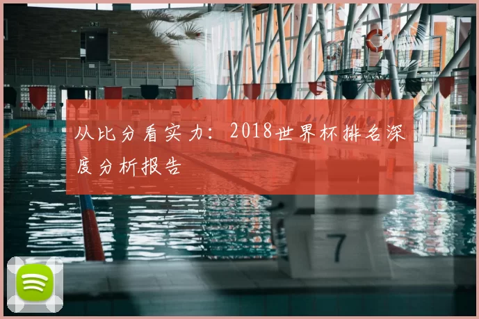 从比分看实力:2018世界杯排名深度分析报告
