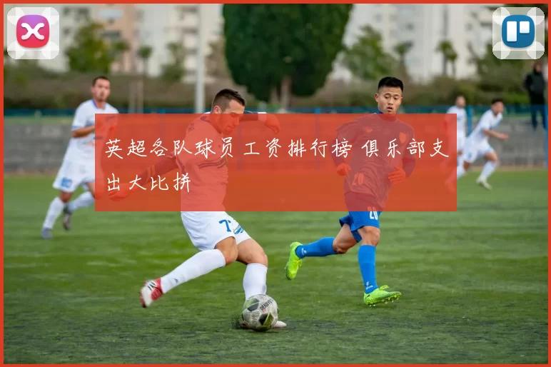 英超各队球员工资排行榜 俱乐部支出大比拼