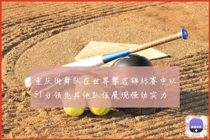 重庆街舞队在世界攀岩锦标赛中以51分领先其他队伍展现强劲实力
