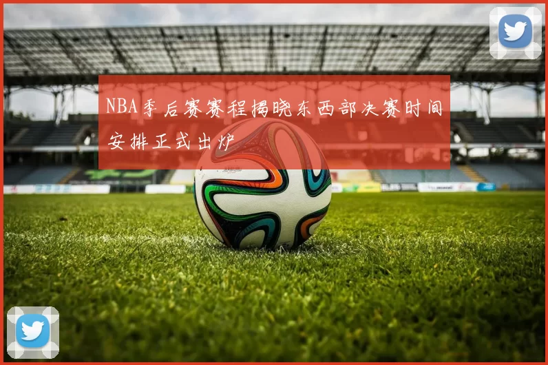 NBA季后赛赛程揭晓东西部决赛时间安排正式出炉
