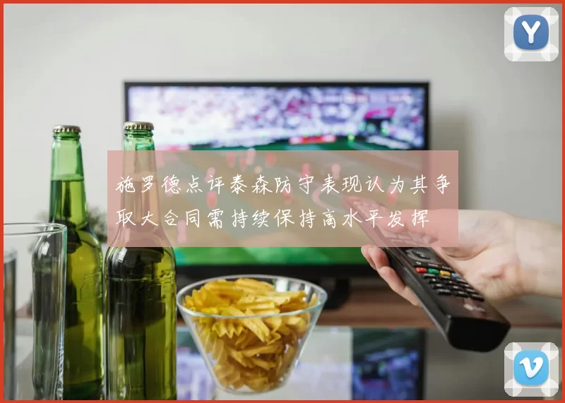 施罗德点评泰森防守表现认为其争取大合同需持续保持高水平发挥