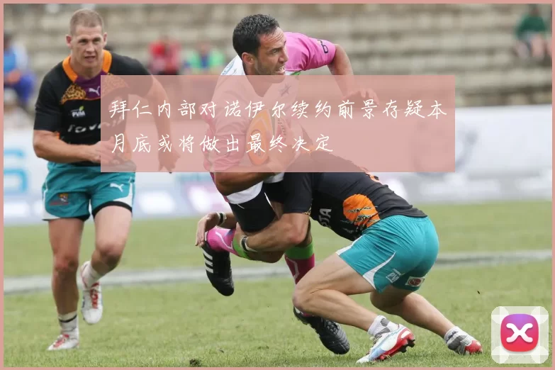拜仁内部对诺伊尔续约前景存疑本月底或将做出最终决定