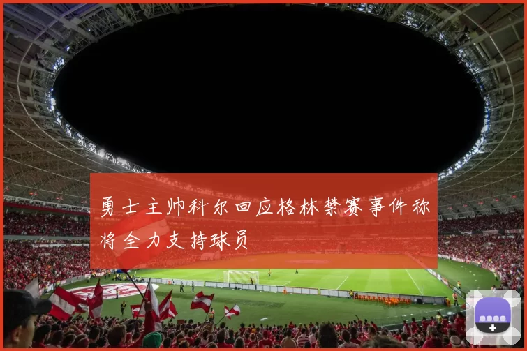 勇士主帅科尔回应格林禁赛事件称将全力支持球员