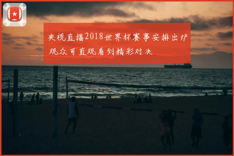 央视直播2018世界杯赛事安排出炉 观众可直观看到精彩对决