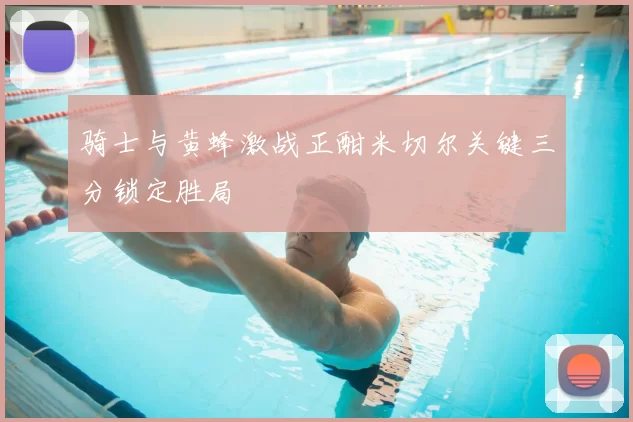 骑士与黄蜂激战正酣米切尔关键三分锁定胜局