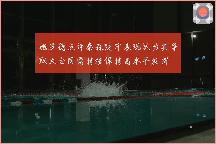 施罗德点评泰森防守表现认为其争取大合同需持续保持高水平发挥