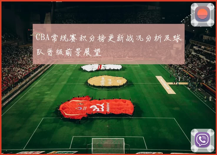 CBA常规赛积分榜更新战况分析及球队晋级前景展望