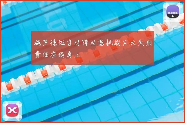 施罗德坦言对阵活塞挑战巨大失利责任在我肩上