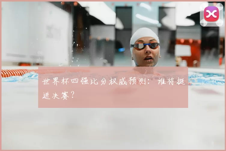 世界杯四强比分权威预测：谁将挺进决赛？